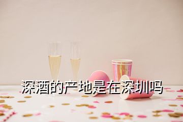 深酒的產地是在深圳嗎