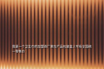 我是一個衛(wèi)生巾的加盟商廠家在產(chǎn)品包裝盒上寫有全國統(tǒng)一零售價