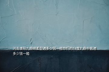 河南濮陽九鼎綿柔型酒多少錢一瓶你們的53度九鼎中醬酒多少錢一箱