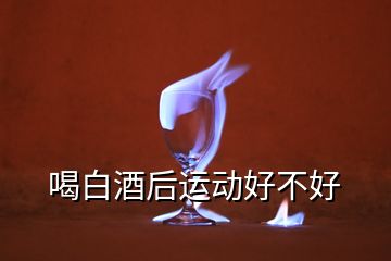 喝白酒后運(yùn)動好不好