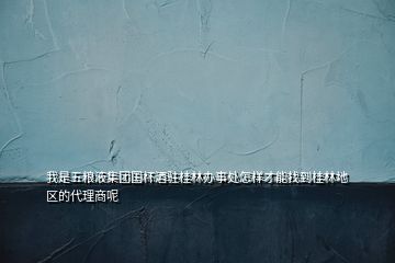 我是五糧液集團(tuán)國杯酒駐桂林辦事處怎樣才能找到桂林地區(qū)的代理商呢