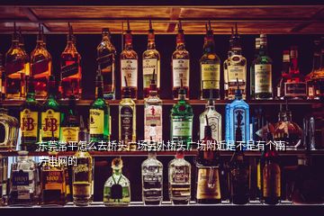 東莞常平怎么去橋頭廣場另外橋頭廣場附近是不是有個南方電網(wǎng)的