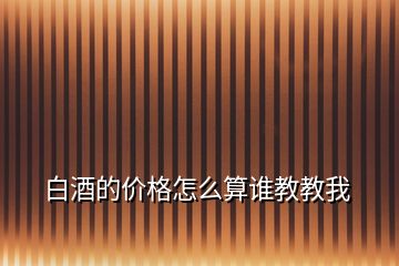 白酒的價格怎么算誰教教我