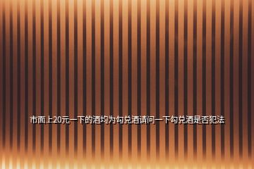 市面上20元一下的酒均為勾兌酒請問一下勾兌酒是否犯法