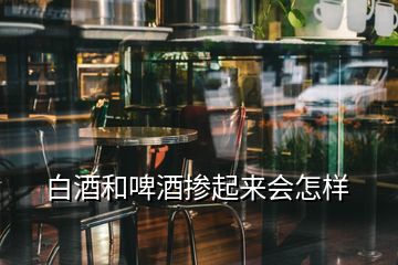白酒和啤酒摻起來(lái)會(huì)怎樣