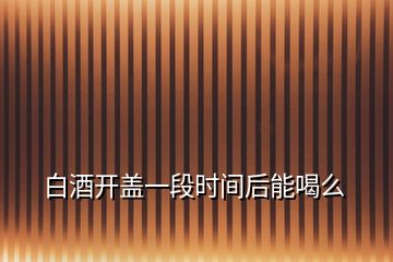 白酒開蓋一段時(shí)間后能喝么