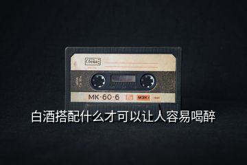 白酒搭配什么才可以讓人容易喝醉