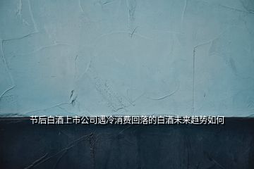 節(jié)后白酒上市公司遇冷消費(fèi)回落的白酒未來(lái)趨勢(shì)如何