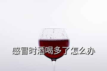 感冒時(shí)酒喝多了怎么辦
