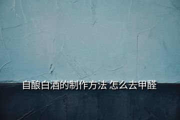 自釀白酒的制作方法 怎么去甲醛