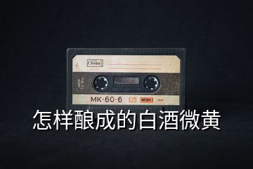怎樣釀成的白酒微黃