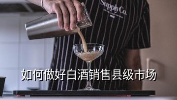 如何做好白酒銷(xiāo)售縣級(jí)市場(chǎng)