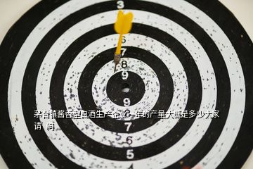 茅臺(tái)鎮(zhèn)醬香型白酒生產(chǎn)企業(yè)一年的產(chǎn)量大概是多少大家請(qǐng)  問