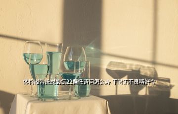 體檢報告說尿酸氮22偏低請問怎么辦 平時無不良嗜好今