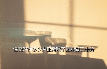 性交時(shí)間多少為正常喝了酒能做三十分