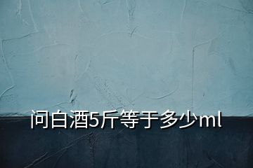 問(wèn)白酒5斤等于多少ml