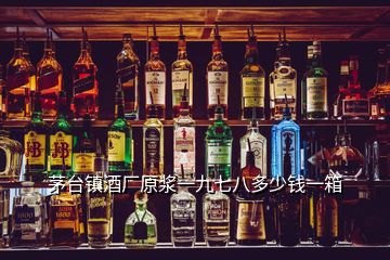 茅臺(tái)鎮(zhèn)酒廠原漿一九七八多少錢一箱