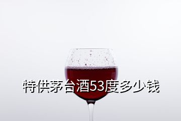 特供茅臺(tái)酒53度多少錢