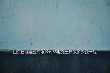 山東日照酒業(yè)有限公司35度堯王原漿多少錢(qián)一瓶
