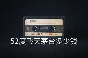 52度飛天茅臺(tái)多少錢
