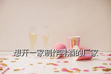 想開一家制作啤酒的廠家