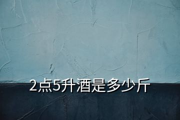 2點(diǎn)5升酒是多少斤