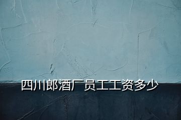 四川郎酒廠(chǎng)員工工資多少