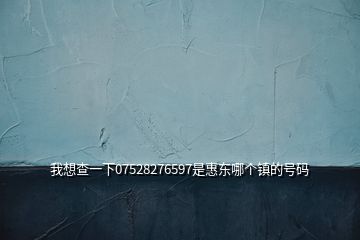 我想查一下07528276597是惠東哪個(gè)鎮(zhèn)的號碼
