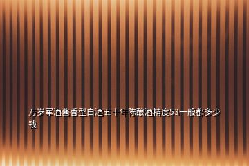 萬(wàn)歲軍酒醬香型白酒五十年陳釀酒精度53一般都多少錢