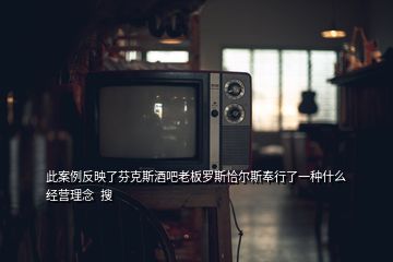 此案例反映了芬克斯酒吧老板羅斯恰爾斯奉行了一種什么經(jīng)營理念  搜
