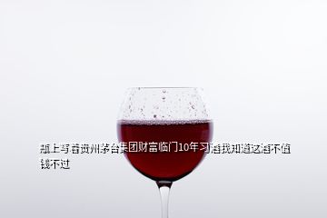 瓶上寫著貴州茅臺(tái)集團(tuán)財(cái)富臨門10年習(xí)酒我知道這酒不值錢不過(guò)