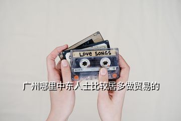 廣州哪里中東人士比較居多做貿(mào)易的