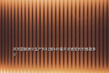 洋河國御酒業(yè)生產(chǎn)的42度480毫升濃香型的價格是多少