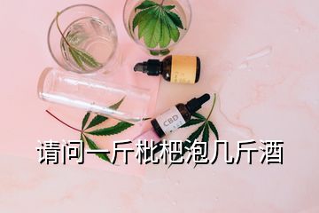 請(qǐng)問(wèn)一斤枇杷泡幾斤酒
