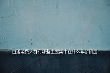白酒消費人群有哪些主要集中在什么年齡階層