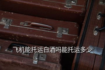飛機能托運白酒嗎能托運多少