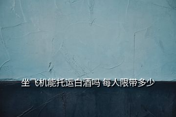 坐飛機能托運白酒嗎 每人限帶多少