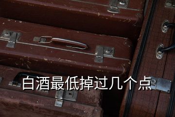 白酒最低掉過幾個(gè)點(diǎn)