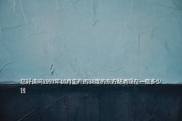 您好請(qǐng)問(wèn)1997年10月生產(chǎn)的38度的東方酩酒現(xiàn)在一瓶多少錢(qián)