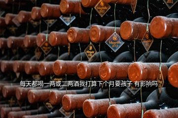 每天都喝一兩或二兩酒我打算下個月要孩子 有影響嗎
