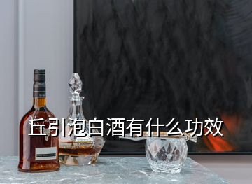 丘引泡白酒有什么功效