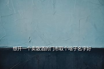 想開(kāi)一個(gè)賣(mài)散酒的門(mén)市取個(gè)啥子名字好
