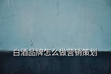 白酒品牌怎么做營(yíng)銷(xiāo)策劃