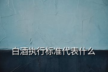 白酒執(zhí)行標(biāo)準(zhǔn)代表什么