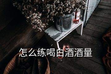 怎么練喝白酒酒量