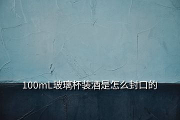 100mL玻璃杯裝酒是怎么封口的
