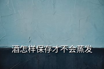 酒怎樣保存才不會蒸發(fā)