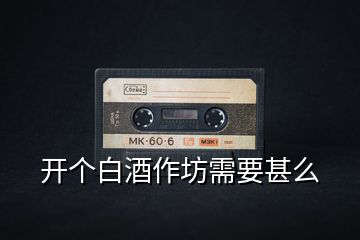 開個白酒作坊需要甚么