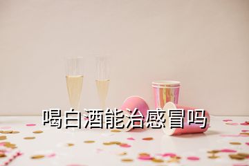 喝白酒能治感冒嗎