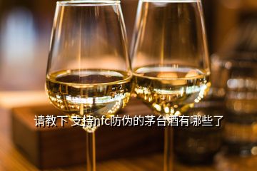 請教下 支持nfc防偽的茅臺酒有哪些了